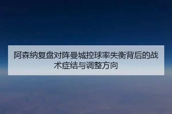 a-sen-na-fu-pan-dui-zhen-man-cheng-kong-qiu-lv-shi-heng-bei-hou-de-zhan-shu-zheng-jie-yu-tiao-zheng-fang-xiang-3-665.jpg