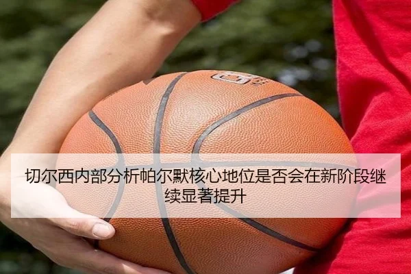 切尔西内部分析帕尔默核心地位是否会在新阶段继续显著提升