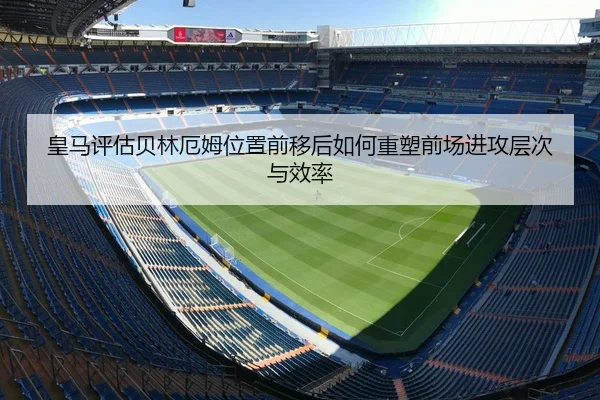 皇马评估贝林厄姆位置前移后如何重塑前场进攻层次与效率