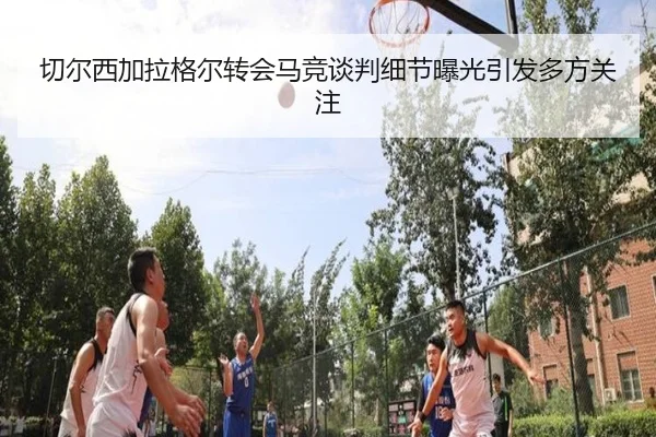切尔西加拉格尔转会马竞谈判细节曝光引发多方关注