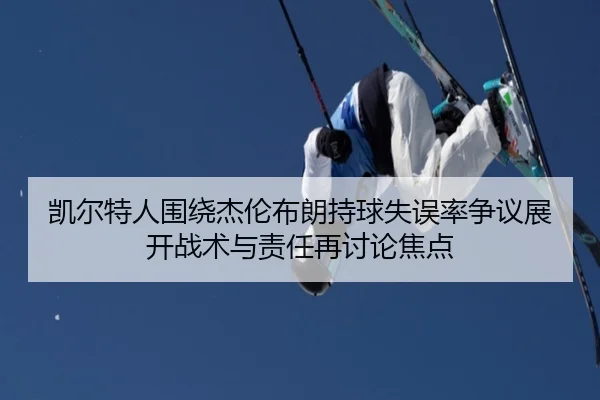 凯尔特人围绕杰伦布朗持球失误率争议展开战术与责任再讨论焦点