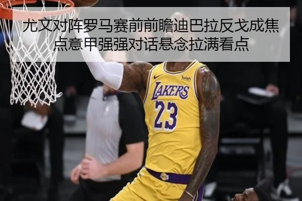 尤文对阵罗马赛前前瞻迪巴拉反戈成焦点意甲强强对话悬念拉满看点
