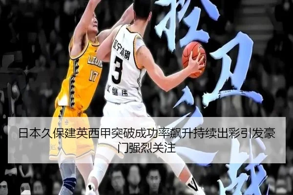 日本久保建英西甲突破成功率飙升持续出彩引发豪门强烈关注