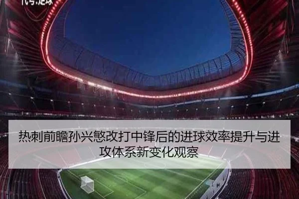 热刺前瞻孙兴慜改打中锋后的进球效率提升与进攻体系新变化观察