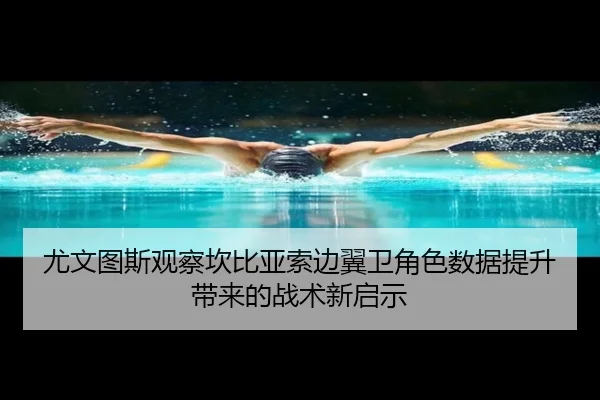 尤文图斯观察坎比亚索边翼卫角色数据提升带来的战术新启示
