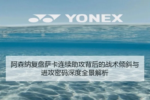 阿森纳复盘萨卡连续助攻背后的战术倾斜与进攻密码深度全景解析