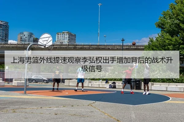 上海男篮外线提速观察李弘权出手增加背后的战术升级信号