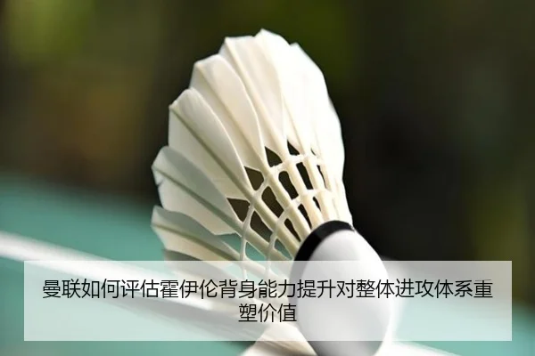 曼联如何评估霍伊伦背身能力提升对整体进攻体系重塑价值