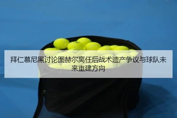 拜仁慕尼黑讨论图赫尔离任后战术遗产争议与球队未来重建方向